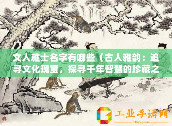 文人雅士名字有哪些（古人雅韻：追尋文化瑰寶，探尋千年智慧的珍藏之旅）