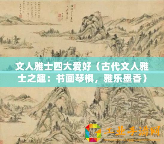 文人雅士四大愛好（古代文人雅士之趣：書畫琴棋，雅樂墨香）