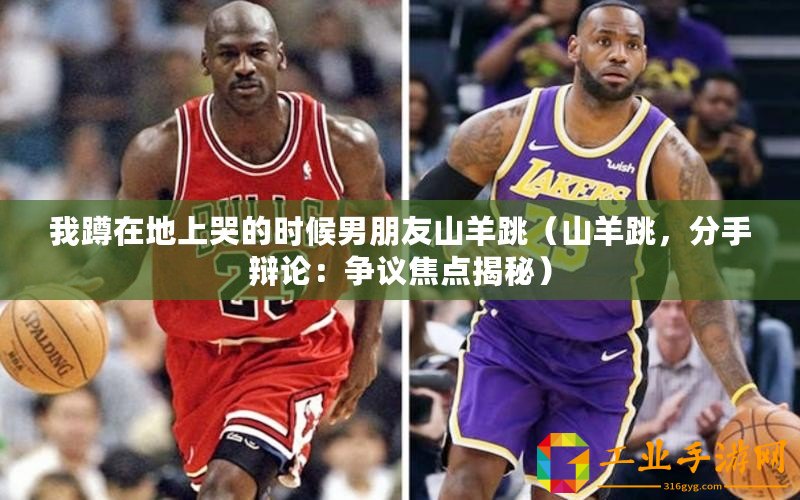 我蹲在地上哭的時候男朋友山羊跳（山羊跳，分手辯論：爭議焦點揭秘）