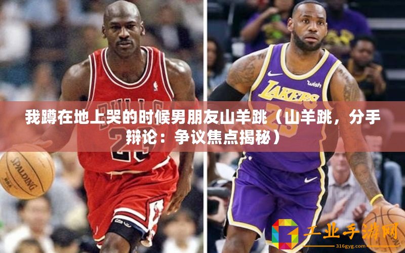 我蹲在地上哭的時(shí)候男朋友山羊跳（山羊跳，分手辯論：爭(zhēng)議焦點(diǎn)揭秘）