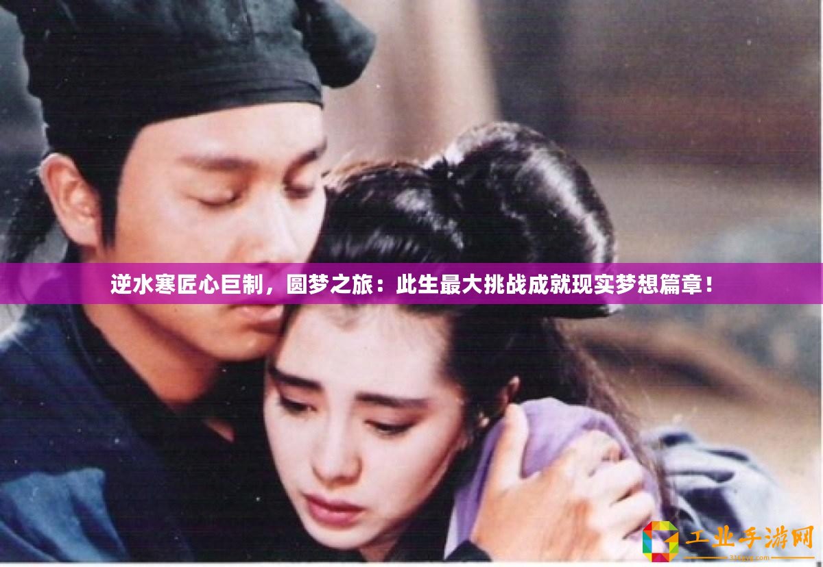 逆水寒匠心巨制，圓夢之旅：此生最大挑戰(zhàn)成就現(xiàn)實夢想篇章！