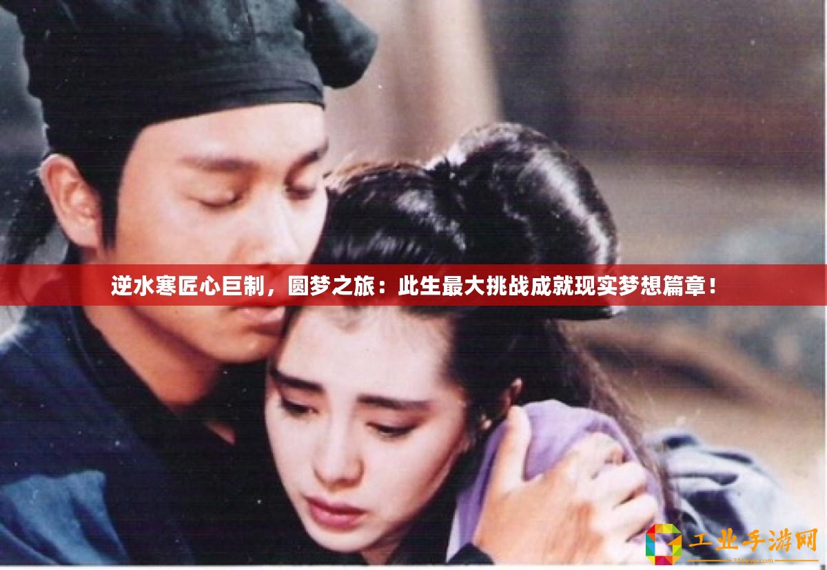 逆水寒匠心巨制，圓夢之旅：此生最大挑戰(zhàn)成就現(xiàn)實夢想篇章！