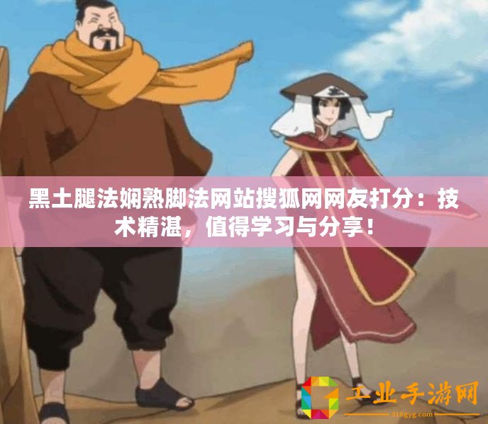 黑土腿法嫻熟腳法網(wǎng)站搜狐網(wǎng)網(wǎng)友打分：技術(shù)精湛，值得學(xué)習(xí)與分享！
