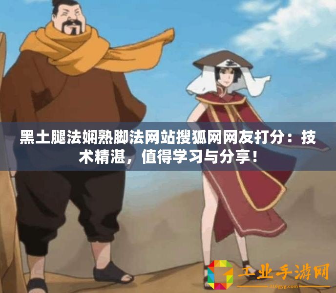 黑土腿法嫻熟腳法網(wǎng)站搜狐網(wǎng)網(wǎng)友打分：技術(shù)精湛，值得學(xué)習(xí)與分享！