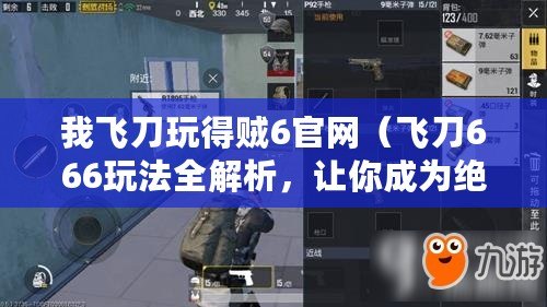 我飛刀玩得賊6官網(wǎng)(飛刀666玩法全解析,讓你成為絕地求生中的無(wú)敵王者!) 我飛刀玩得賊6官網(wǎng)(飛刀666玩法全解析,讓你成為絕地求生中的無(wú)敵王者!)