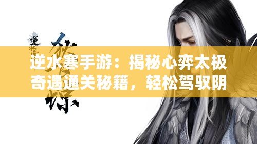 逆水寒手游：揭秘心弈太極奇遇通關(guān)秘籍，輕松駕馭陰陽平衡之道！