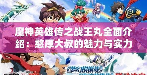 魔神英雄傳之戰(zhàn)王丸全面介紹：憨厚大叔的魅力與實(shí)力解析