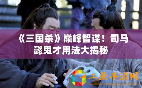 《三國殺》巔峰智謀！司馬懿鬼才用法大揭秘