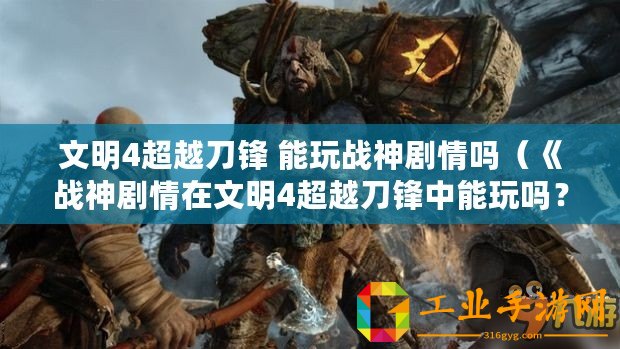 文明4超越刀鋒 能玩戰(zhàn)神劇情嗎（《戰(zhàn)神劇情在文明4超越刀鋒中能玩嗎？知乎討論揭曉真相！》）