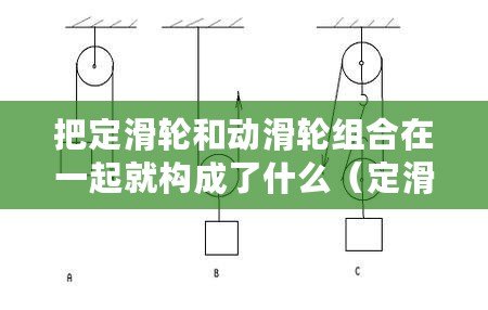 把定滑輪和動滑輪組合在一起就構(gòu)成了什么（定滑輪和動滑輪的作用及區(qū)別：力學世界中的兩大功臣！）