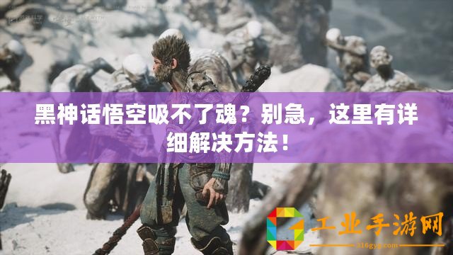 黑神話悟空吸不了魂？別急，這里有詳細(xì)解決方法！
