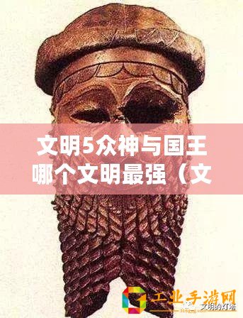 文明5眾神與國(guó)王哪個(gè)文明最強(qiáng)（文明5第一梯隊(duì)國(guó)家：探索歷史悠久的強(qiáng)國(guó)之路）