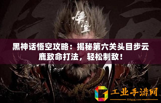 黑神話悟空攻略：揭秘第六關(guān)頭目步云鹿致命打法，輕松制敵！
