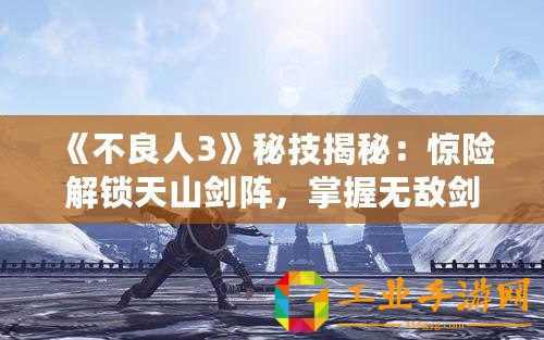 《不良人3》秘技揭秘：驚險(xiǎn)解鎖天山劍陣，掌握無敵劍術(shù)征戰(zhàn)亂世！