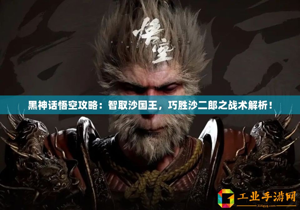 黑神話悟空攻略：智取沙國王，巧勝沙二郎之戰(zhàn)術(shù)解析！