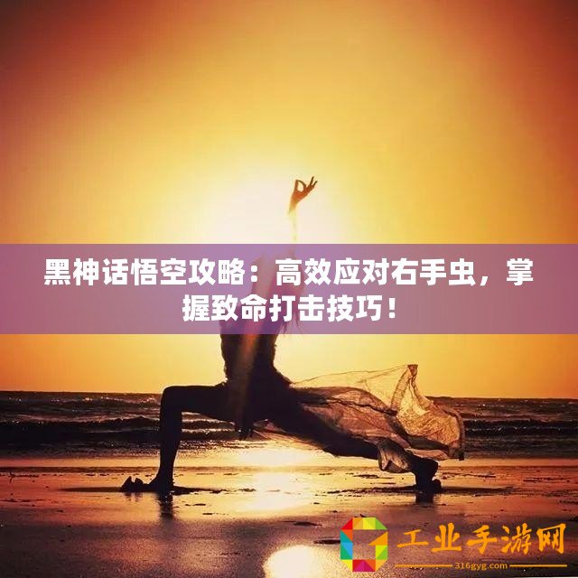 黑神話悟空攻略：高效應對右手蟲，掌握致命打擊技巧！