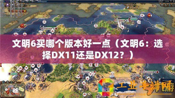 文明6買哪個(gè)版本好一點(diǎn)（文明6：選擇DX11還是DX12？）