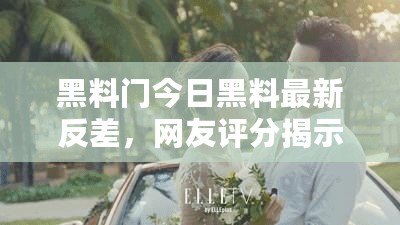 黑料門今日黑料最新反差，網(wǎng)友評分揭示真相與內幕