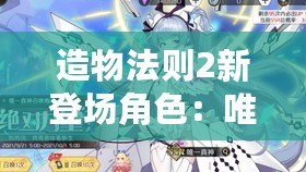 造物法則2新登場(chǎng)角色：唯真神全面解析