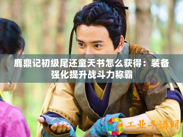 鹿鼎記初級(jí)尾還童天書怎么獲得：裝備強(qiáng)化提升戰(zhàn)斗力稱霸