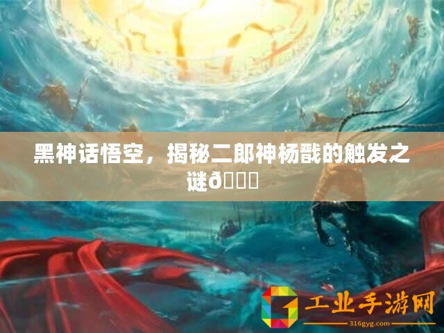 黑神話悟空，揭秘二郎神楊戩的觸發(fā)之謎??