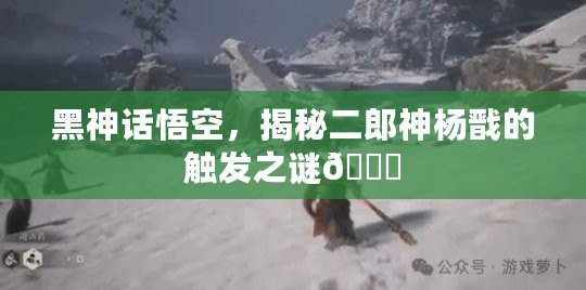 黑神話悟空，揭秘二郎神楊戩的觸發(fā)之謎??