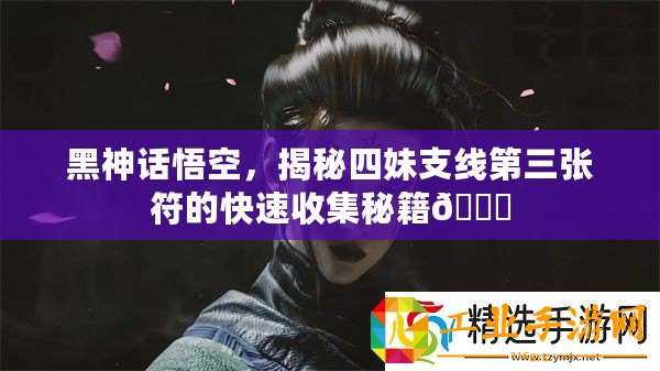黑神話悟空，揭秘四妹支線第三張符的快速收集秘籍??