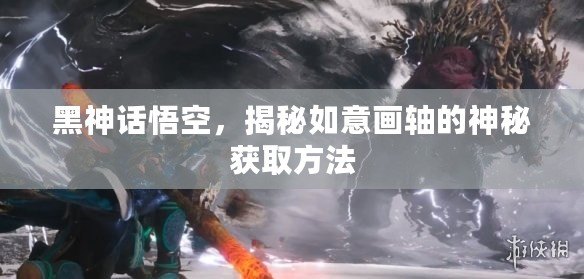 黑神話悟空，揭秘如意畫(huà)軸的神秘獲取方法