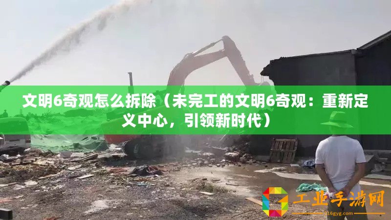文明6奇觀怎么拆除（未完工的文明6奇觀：重新定義中心，引領(lǐng)新時(shí)代）