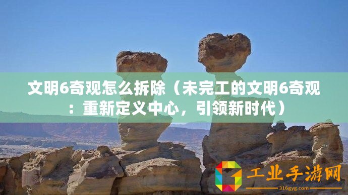 文明6奇觀怎么拆除（未完工的文明6奇觀：重新定義中心，引領(lǐng)新時(shí)代）