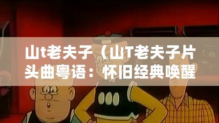 山t老夫子（山T老夫子片頭曲粵語：懷舊經(jīng)典喚醒記憶，讓我們一起重溫歲月青春）