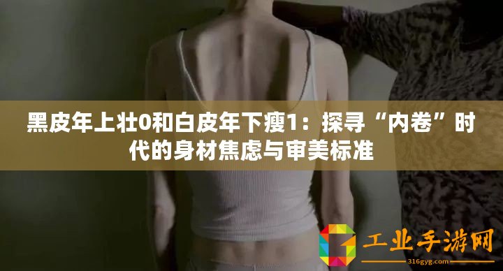 黑皮年上壯0和白皮年下瘦1：探尋“內(nèi)卷”時代的身材焦慮與審美標(biāo)準(zhǔn)