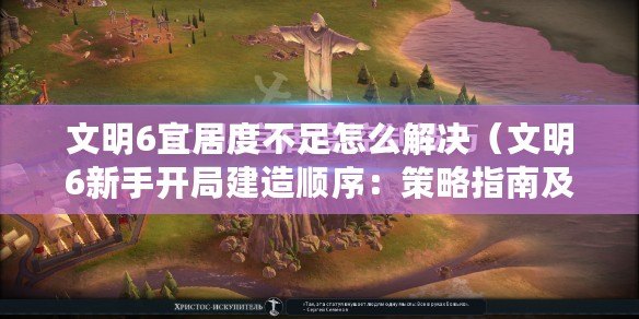 文明6宜居度不足怎么解決（文明6新手開(kāi)局建造順序：策略指南及關(guān)鍵步驟簡(jiǎn)述）