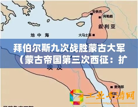 拜伯爾斯九次戰(zhàn)勝蒙古大軍（蒙古帝國第三次西征：擴張輝煌與西方對抗）