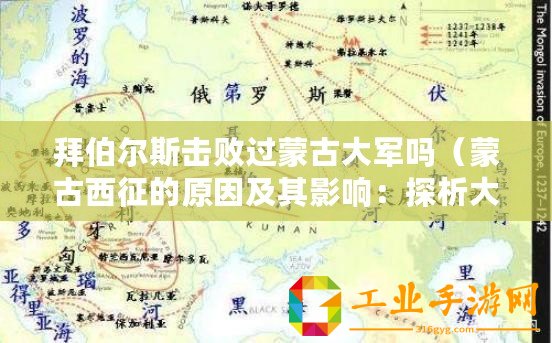 拜伯爾斯擊敗過(guò)蒙古大軍嗎（蒙古西征的原因及其影響：探析大元朝擴(kuò)張的動(dòng)力與后果）