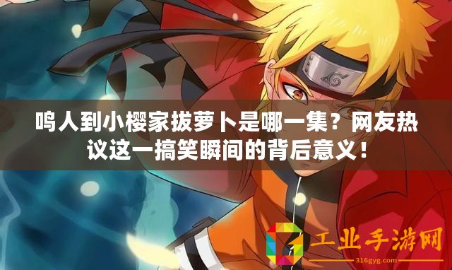 鳴人到小櫻家拔蘿卜是哪一集？網(wǎng)友熱議這一搞笑瞬間的背后意義！
