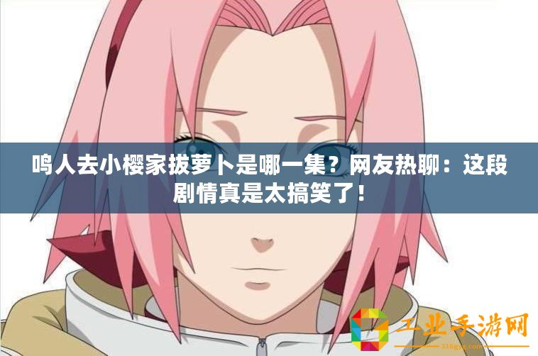 鳴人去小櫻家拔蘿卜是哪一集？網(wǎng)友熱聊：這段劇情真是太搞笑了！