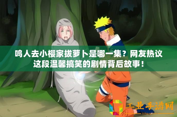 鳴人去小櫻家拔蘿卜是哪一集？網(wǎng)友熱議這段溫馨搞笑的劇情背后故事！