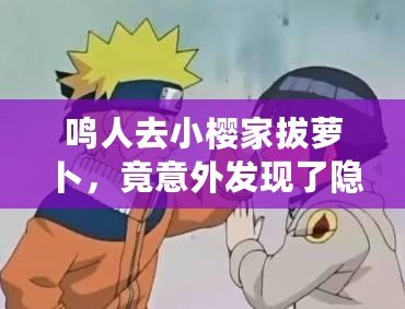 鳴人去小櫻家拔蘿卜，竟意外發(fā)現(xiàn)了隱藏的情感秘密！