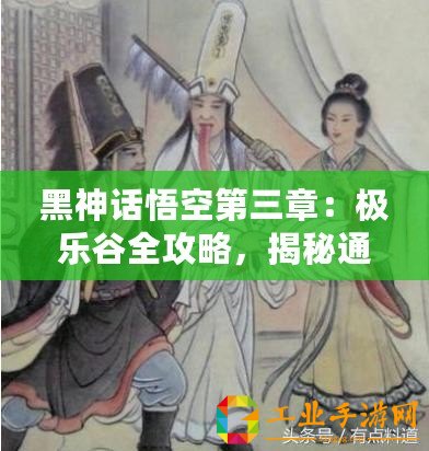黑神話悟空第三章：極樂谷全攻略，揭秘通關(guān)秘籍與深度玩法解析！