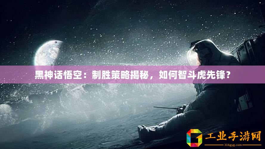 黑神話悟空：制勝策略揭秘，如何智斗虎先鋒？