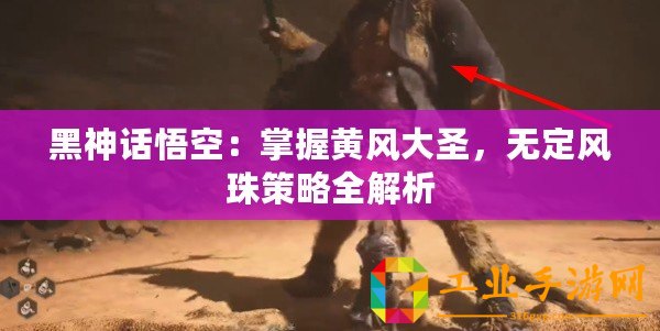 黑神話悟空：掌握黃風(fēng)大圣，無定風(fēng)珠策略全解析