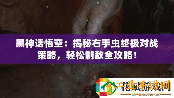 黑神話悟空：揭秘右手蟲終極對(duì)戰(zhàn)策略，輕松制敵全攻略！