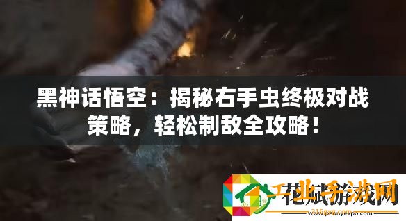 黑神話悟空：揭秘右手蟲終極對(duì)戰(zhàn)策略，輕松制敵全攻略！