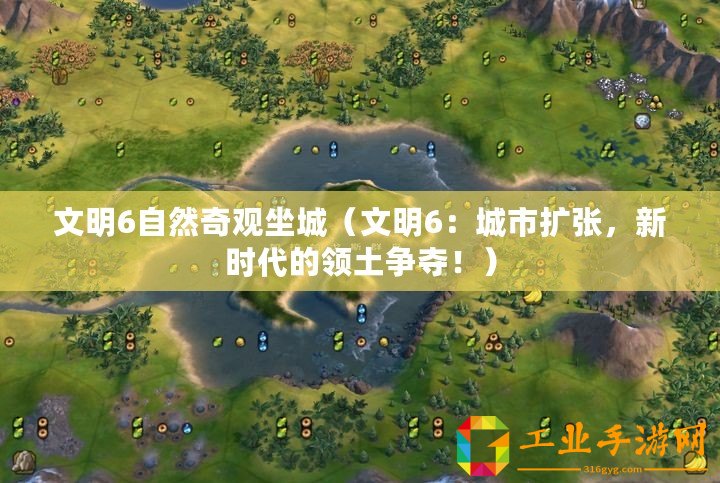 文明6自然奇觀坐城(文明6:城市擴(kuò)張,新時(shí)代的領(lǐng)土爭(zhēng)奪?。? title=