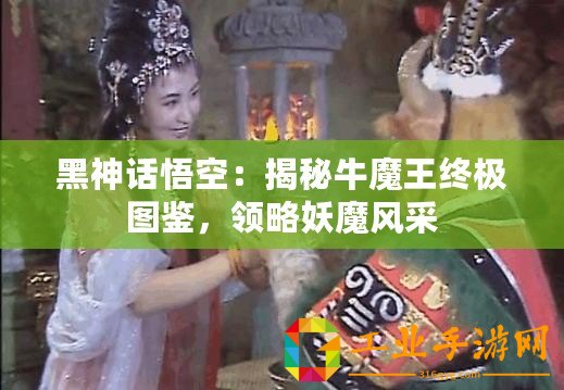 黑神話悟空：揭秘牛魔王終極圖鑒，領(lǐng)略妖魔風(fēng)采