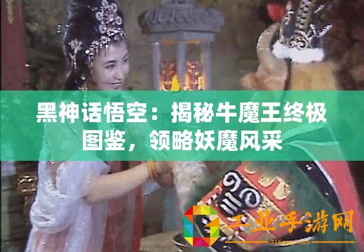 黑神話悟空：揭秘牛魔王終極圖鑒，領(lǐng)略妖魔風(fēng)采