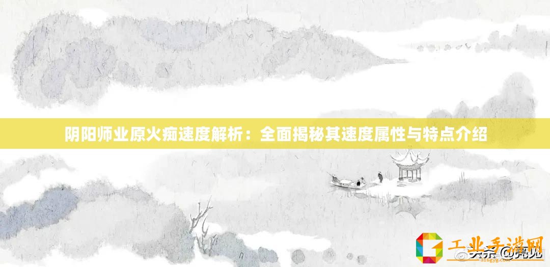 陰陽師業(yè)原火癡速度解析：全面揭秘其速度屬性與特點(diǎn)介紹