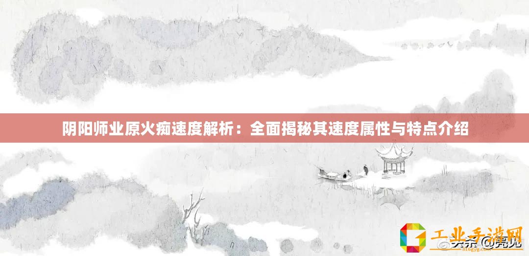 陰陽(yáng)師業(yè)原火癡速度解析：全面揭秘其速度屬性與特點(diǎn)介紹