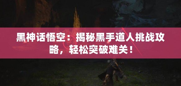 黑神話悟空：揭秘黑手道人挑戰(zhàn)攻略，輕松突破難關(guān)！